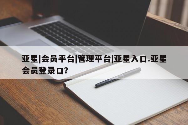 亚星_官网 亚星会员平台亚星|会员平台|管理平台|亚星入口.亚星会员登录口？