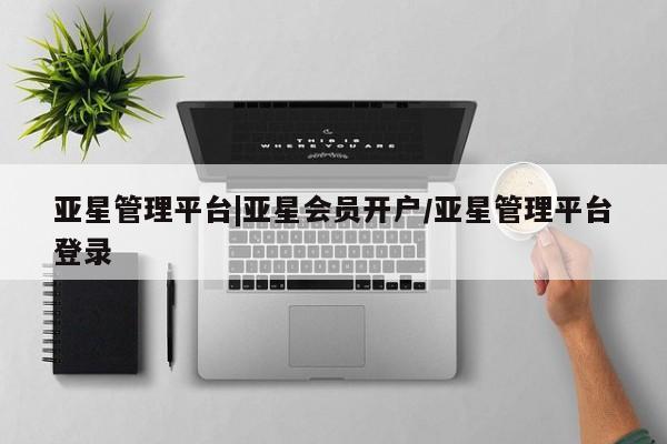 亚星_官网 亚星会员平台亚星管理平台|亚星会员开户/亚星管理平台登录