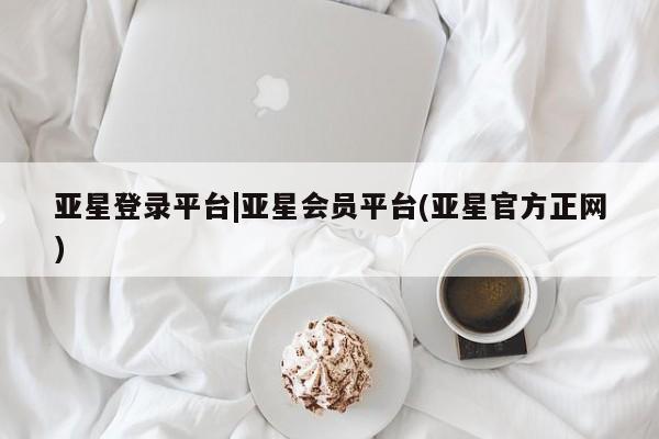 亚星_官网 亚星会员平台亚星登录平台|亚星会员平台(亚星官方正网)