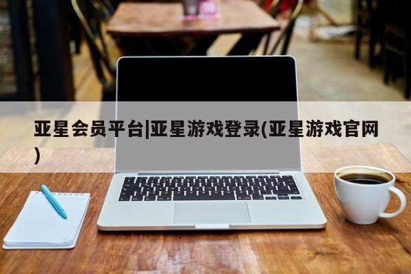 亚星_官网 亚星会员平台亚星会员平台|亚星游戏登录(亚星游戏官网)
