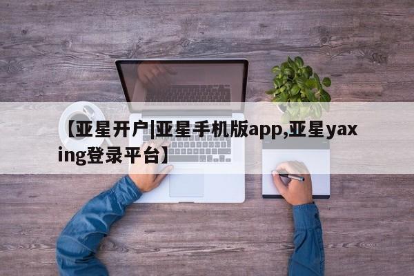 亚星_官网 亚星会员平台【亚星开户|亚星手机版app,亚星yaxing登录平台】