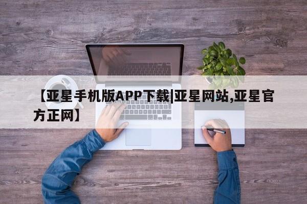 亚星_官网 亚星会员平台【亚星手机版APP下载|亚星网站,亚星官方正网】
