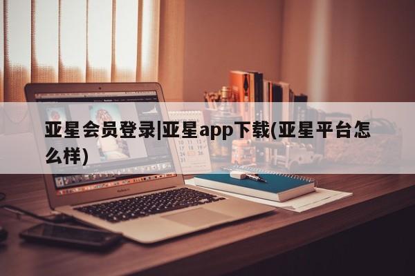 亚星_官网 亚星会员平台亚星会员登录|亚星app下载(亚星平台怎么样)
