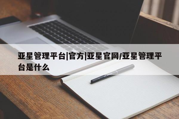 亚星_官网 亚星会员平台亚星管理平台|官方|亚星官网/亚星管理平台是什么