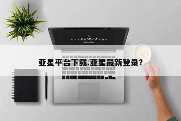 亚星_官网 亚星会员平台亚星平台下载.亚星最新登录？