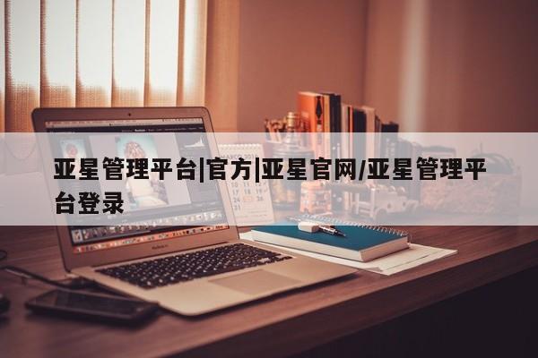 亚星_官网 亚星会员平台亚星管理平台|官方|亚星官网/亚星管理平台登录