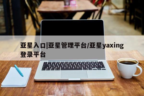 亚星_官网 亚星会员平台亚星入口|亚星管理平台/亚星yaxing登录平台