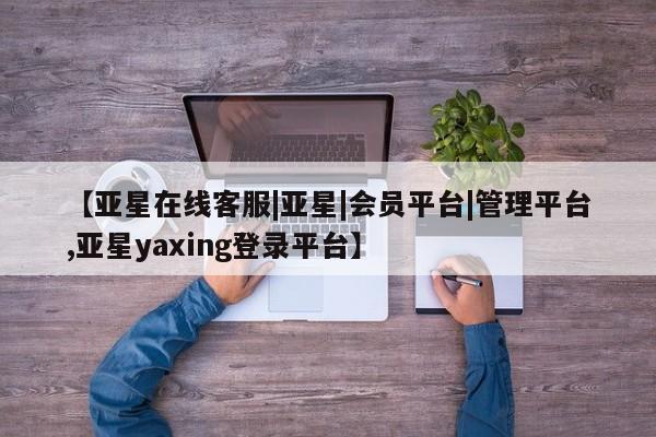 亚星_官网 亚星会员平台【亚星在线客服|亚星|会员平台|管理平台,亚星yaxing登录平台】
