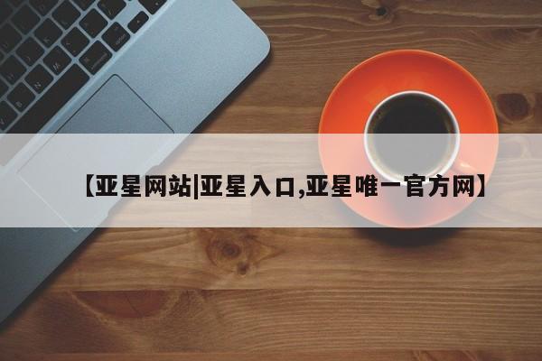 亚星_官网 亚星会员平台【亚星网站|亚星入口,亚星唯一官方网】