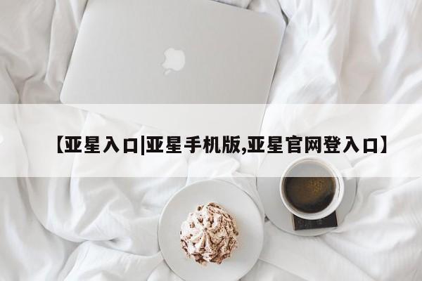 亚星_官网 亚星会员平台【亚星入口|亚星手机版,亚星官网登入口】