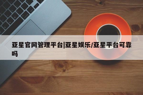 亚星_官网 亚星会员平台亚星官网管理平台|亚星娱乐/亚星平台可靠吗