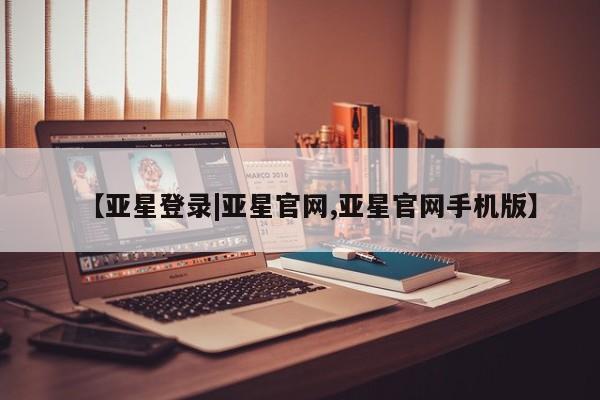 亚星_官网 亚星会员平台【亚星登录|亚星官网,亚星官网手机版】