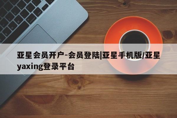 亚星_官网 亚星会员平台亚星会员开户-会员登陆|亚星手机版/亚星yaxing登录平台