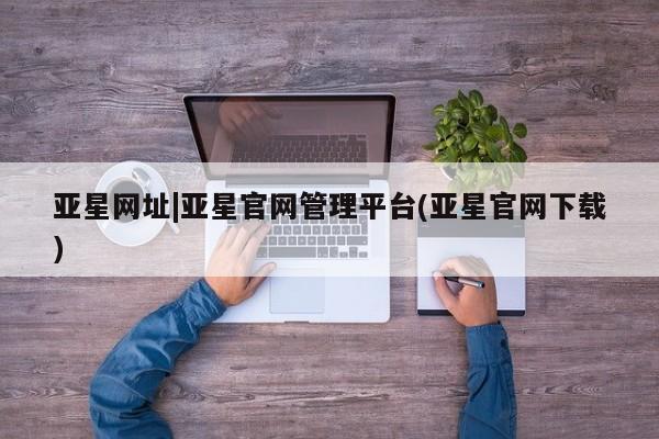 亚星_官网 亚星会员平台亚星网址|亚星官网管理平台(亚星官网下载)