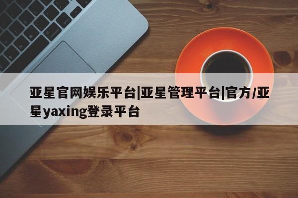 亚星_官网 亚星会员平台亚星官网娱乐平台|亚星管理平台|官方/亚星yaxing登录平台