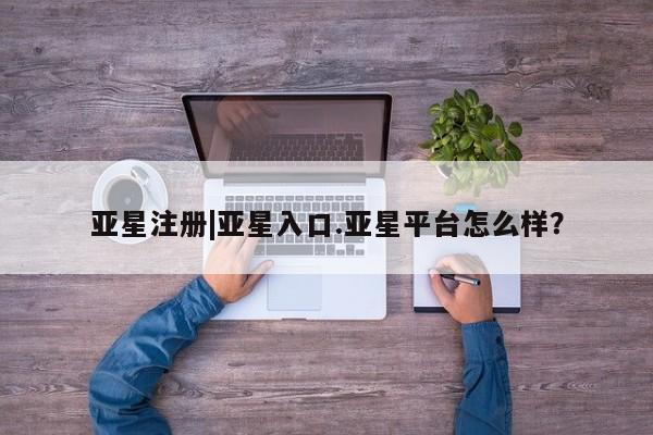 亚星_官网 亚星会员平台亚星注册|亚星入口.亚星平台怎么样？