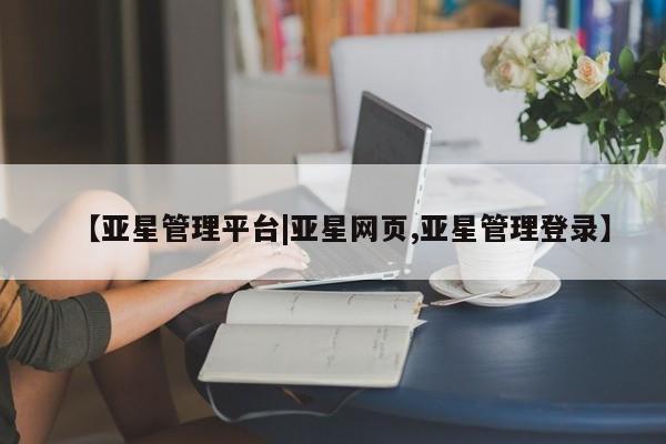 亚星_官网 亚星会员平台【亚星管理平台|亚星网页,亚星管理登录】